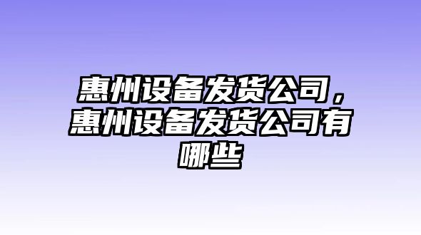 惠州設備發(fā)貨公司，惠州設備發(fā)貨公司有哪些