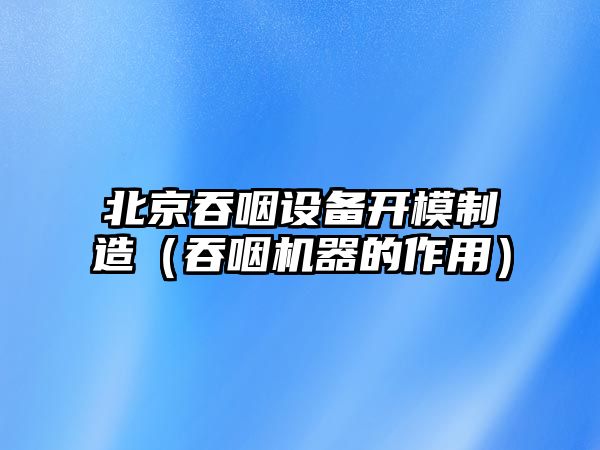 北京吞咽設備開(kāi)模制造（吞咽機器的作用）