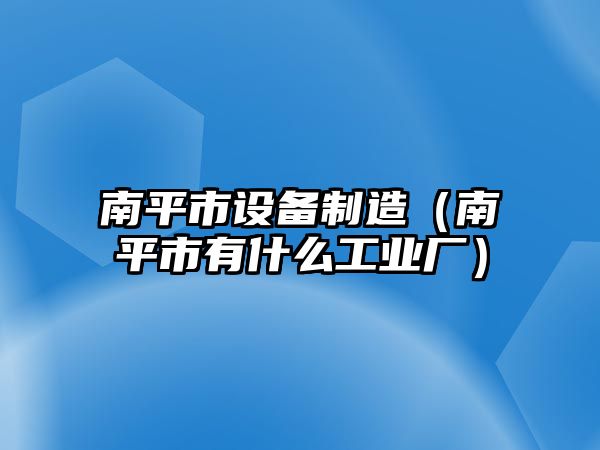 南平市設備制造（南平市有什么工業(yè)廠(chǎng)）