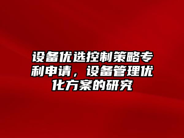 設備優(yōu)選控制策略專(zhuān)利申請，設備管理優(yōu)化方案的研究
