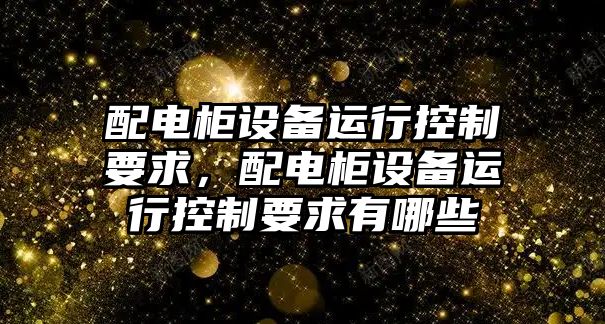 配電柜設備運行控制要求，配電柜設備運行控制要求有哪些