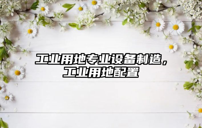 工業(yè)用地專(zhuān)業(yè)設備制造，工業(yè)用地配置