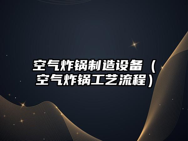 空氣炸鍋制造設備（空氣炸鍋工藝流程）