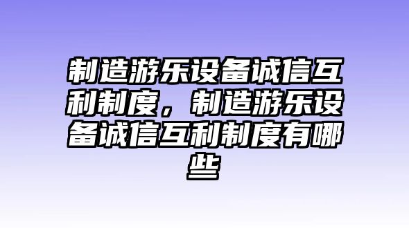 制造游樂(lè )設備誠信互利制度，制造游樂(lè )設備誠信互利制度有哪些