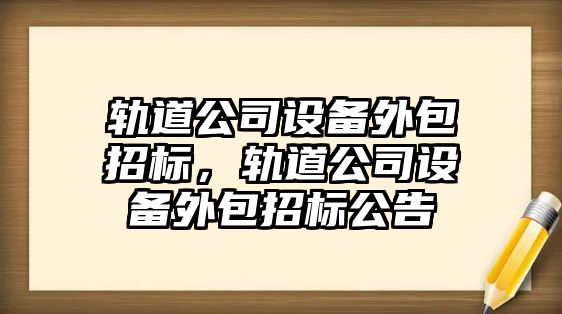軌道公司設備外包招標，軌道公司設備外包招標公告