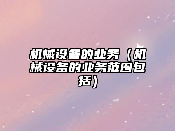 機械設備的業(yè)務(wù)（機械設備的業(yè)務(wù)范圍包括）