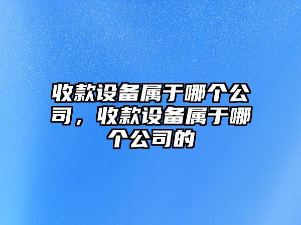 收款設備屬于哪個(gè)公司，收款設備屬于哪個(gè)公司的