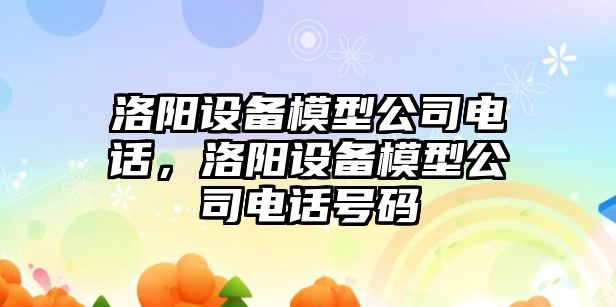 洛陽(yáng)設備模型公司電話(huà)，洛陽(yáng)設備模型公司電話(huà)號碼