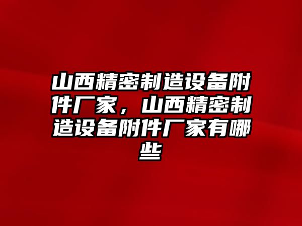 山西精密制造設備附件廠(chǎng)家，山西精密制造設備附件廠(chǎng)家有哪些