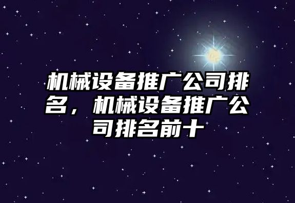 機械設備推廣公司排名，機械設備推廣公司排名前十