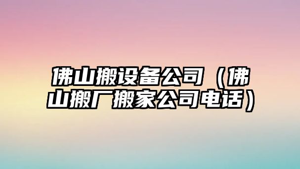 佛山搬設備公司（佛山搬廠(chǎng)搬家公司電話(huà)）