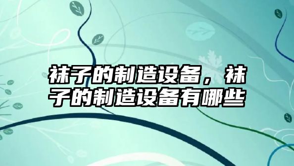 襪子的制造設備，襪子的制造設備有哪些