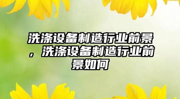 洗滌設備制造行業(yè)前景，洗滌設備制造行業(yè)前景如何