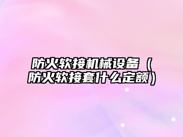 防火軟接機械設備（防火軟接套什么定額）