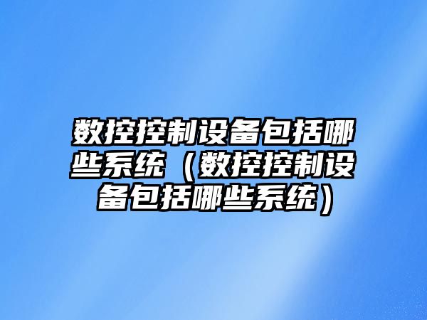 數控控制設備包括哪些系統（數控控制設備包括哪些系統）