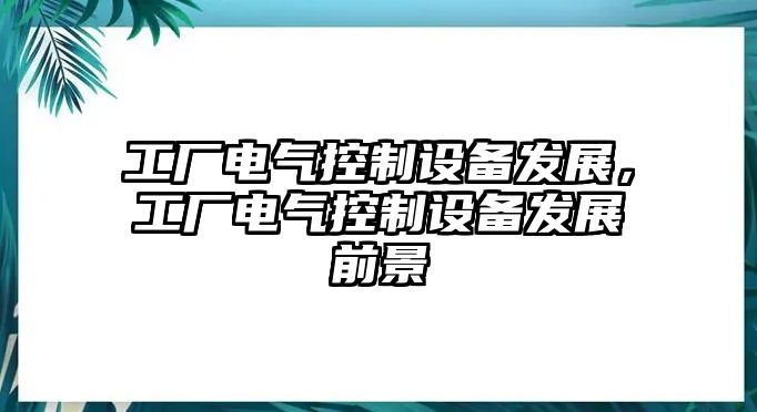 工廠(chǎng)電氣控制設備發(fā)展，工廠(chǎng)電氣控制設備發(fā)展前景