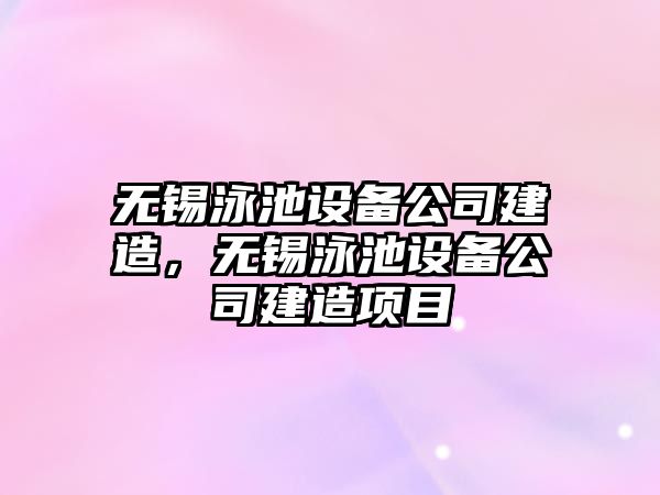 無(wú)錫泳池設備公司建造，無(wú)錫泳池設備公司建造項目