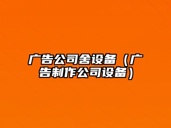 廣告公司舍設備（廣告制作公司設備）