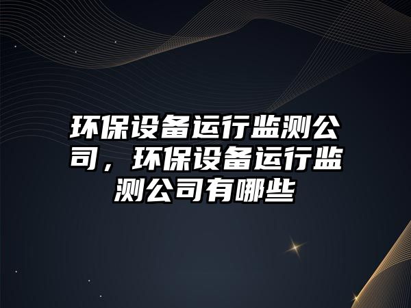 環(huán)保設備運行監測公司，環(huán)保設備運行監測公司有哪些