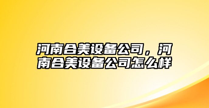 河南合美設備公司，河南合美設備公司怎么樣