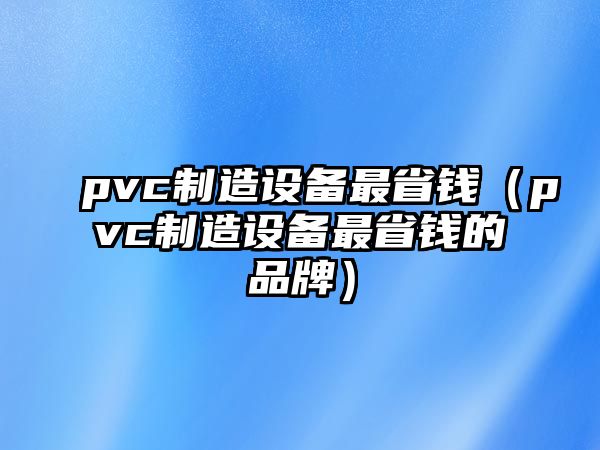 pvc制造設備最省錢(qián)（pvc制造設備最省錢(qián)的品牌）