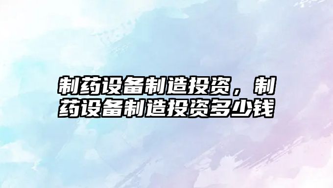 制藥設備制造投資，制藥設備制造投資多少錢(qián)