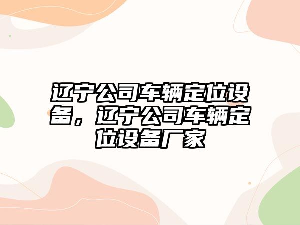遼寧公司車(chē)輛定位設備，遼寧公司車(chē)輛定位設備廠(chǎng)家