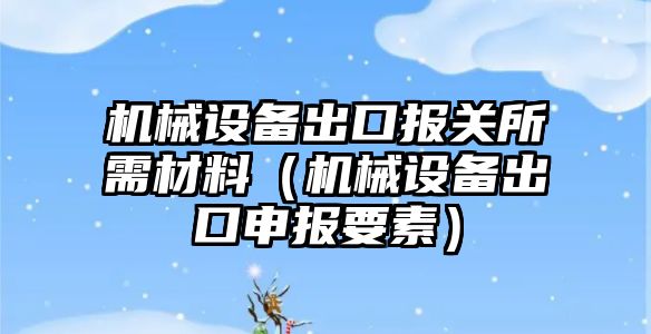機械設備出口報關(guān)所需材料（機械設備出口申報要素）
