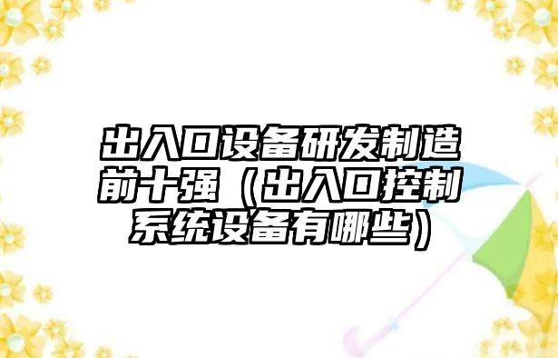 出入口設備研發(fā)制造前十強（出入口控制系統設備有哪些）