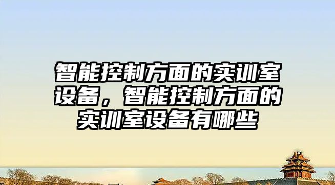 智能控制方面的實(shí)訓室設備，智能控制方面的實(shí)訓室設備有哪些