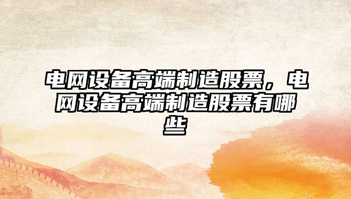 電網(wǎng)設備高端制造股票，電網(wǎng)設備高端制造股票有哪些