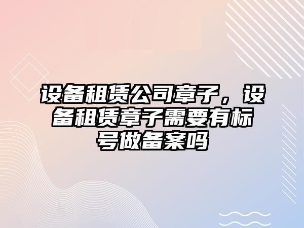 設備租賃公司章子，設備租賃章子需要有標號做備案嗎