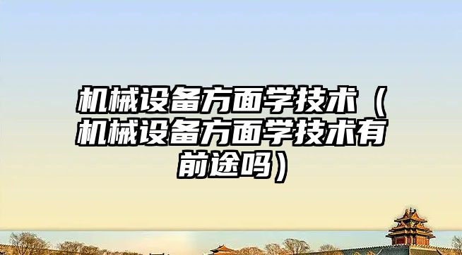 機械設備方面學(xué)技術(shù)（機械設備方面學(xué)技術(shù)有前途嗎）