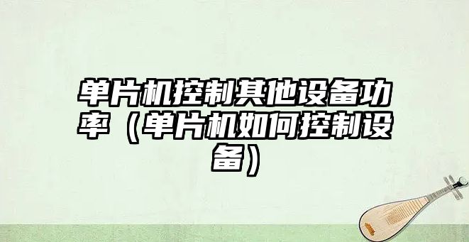 單片機控制其他設備功率（單片機如何控制設備）