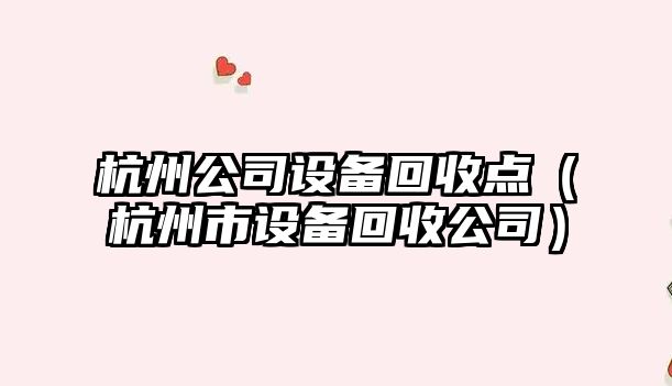 杭州公司設備回收點(diǎn)（杭州市設備回收公司）