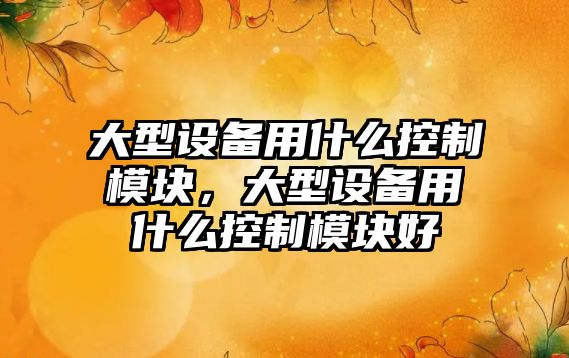 大型設備用什么控制模塊，大型設備用什么控制模塊好