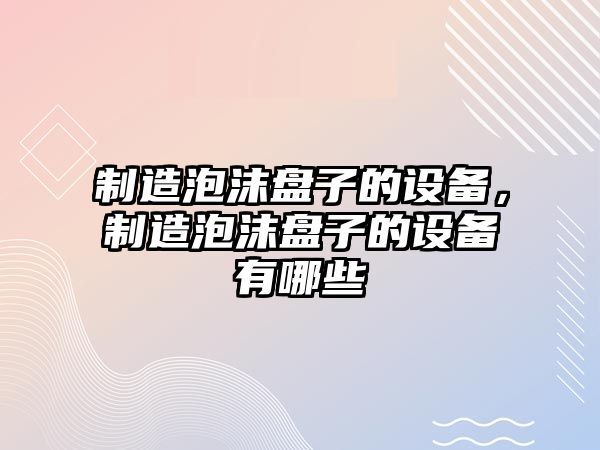 制造泡沫盤(pán)子的設備，制造泡沫盤(pán)子的設備有哪些