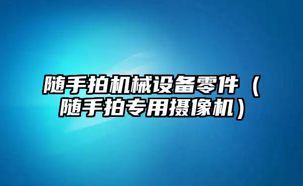 隨手拍機械設備零件（隨手拍專(zhuān)用攝像機）