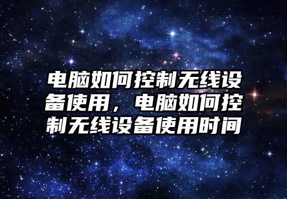 電腦如何控制無(wú)線(xiàn)設備使用，電腦如何控制無(wú)線(xiàn)設備使用時(shí)間
