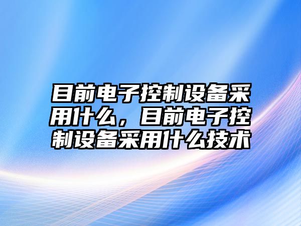 目前電子控制設備采用什么，目前電子控制設備采用什么技術(shù)
