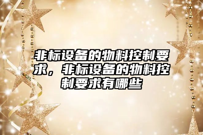 非標設備的物料控制要求，非標設備的物料控制要求有哪些