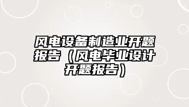 風(fēng)電設備制造業(yè)開(kāi)題報告（風(fēng)電畢業(yè)設計開(kāi)題報告）