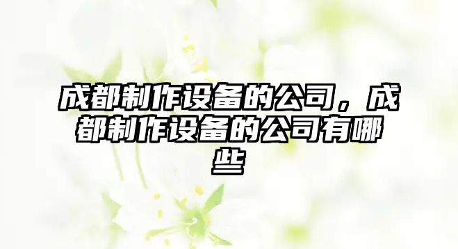 成都制作設備的公司，成都制作設備的公司有哪些