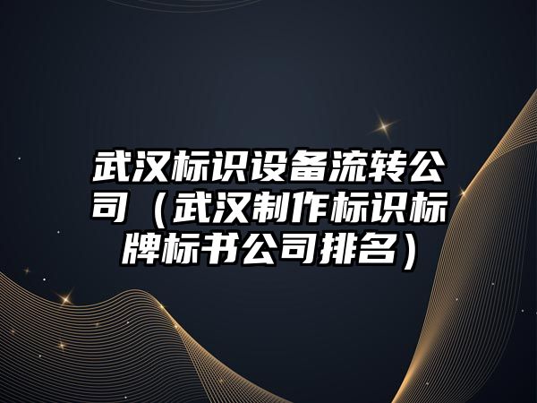 武漢標識設備流轉公司（武漢制作標識標牌標書(shū)公司排名）
