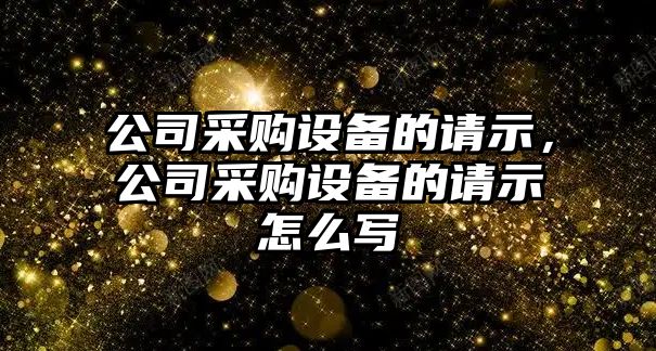 公司采購設備的請示，公司采購設備的請示怎么寫(xiě)
