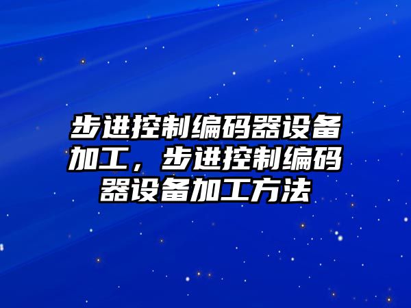 步進(jìn)控制編碼器設備加工，步進(jìn)控制編碼器設備加工方法