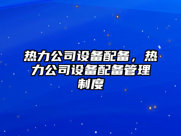 熱力公司設備配備，熱力公司設備配備管理制度