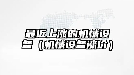 最近上漲的機械設備（機械設備漲價(jià)）
