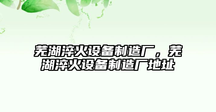蕪湖淬火設備制造廠(chǎng)，蕪湖淬火設備制造廠(chǎng)地址