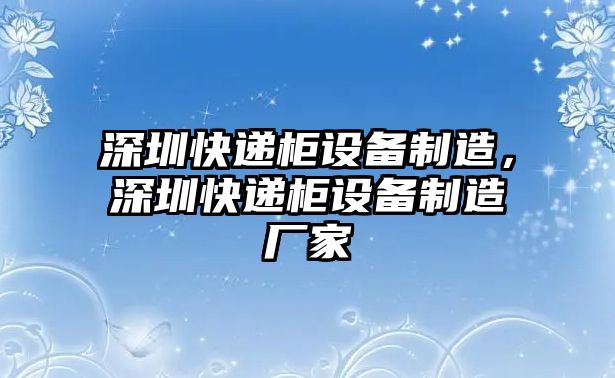 深圳快遞柜設備制造，深圳快遞柜設備制造廠(chǎng)家